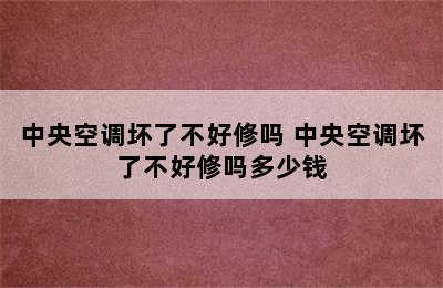 中央空调坏了不好修吗 中央空调坏了不好修吗多少钱